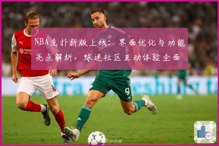 NBA虎扑新版上线：界面优化与功能亮点解析，球迷社区互动体验全面升级