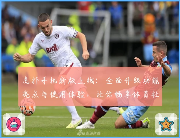 虎扑手机新版上线：全面升级功能亮点与使用体验，让你畅享体育社区魅力