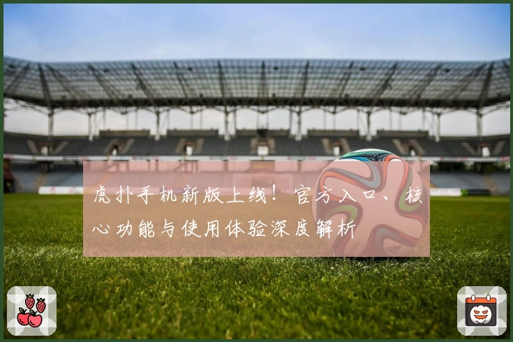 虎扑手机新版上线！官方入口、核心功能与使用体验深度解析