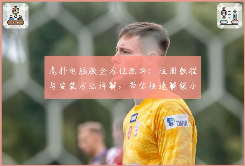虎扑电脑版全方位测评：注册教程与安装方法详解，带你快速解锁小白到高手的进阶之路