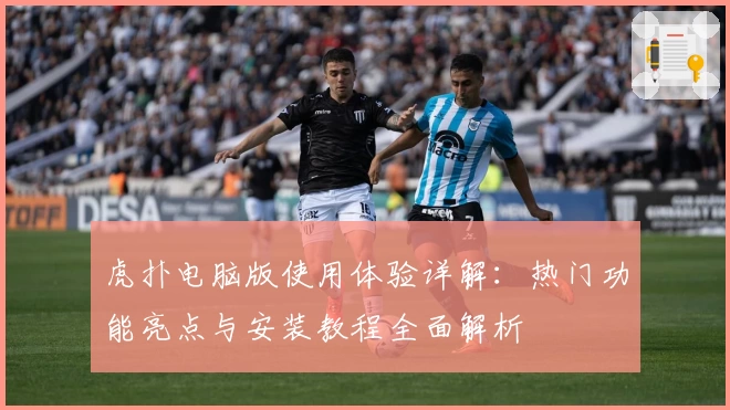 虎扑电脑版使用体验详解：热门功能亮点与安装教程全面解析