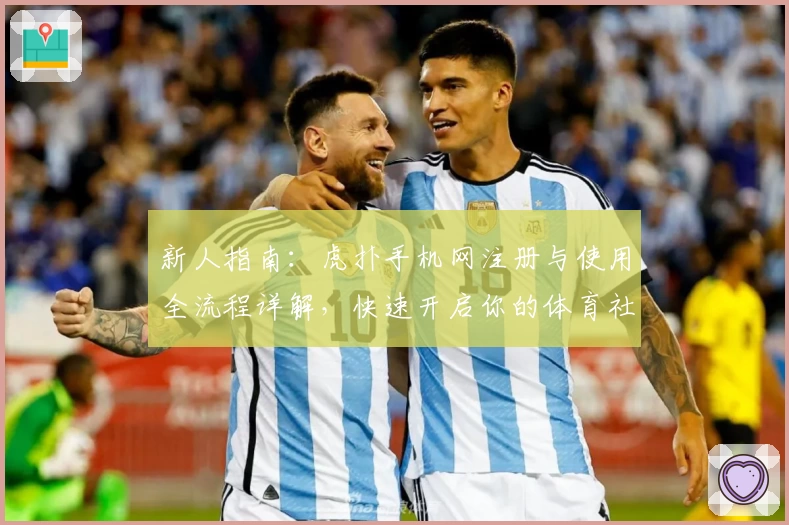 新人指南：虎扑手机网注册与使用全流程详解，快速开启你的体育社交之旅