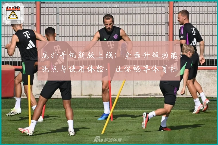 虎扑手机新版上线：全面升级功能亮点与使用体验，让你畅享体育社区魅力