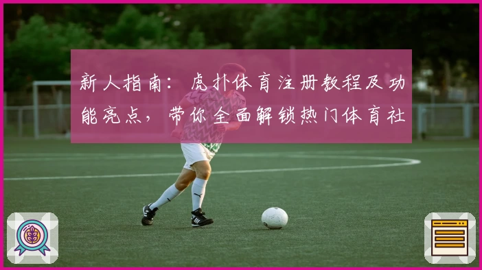 新人指南：虎扑体育注册教程及功能亮点，带你全面解锁热门体育社区魅力