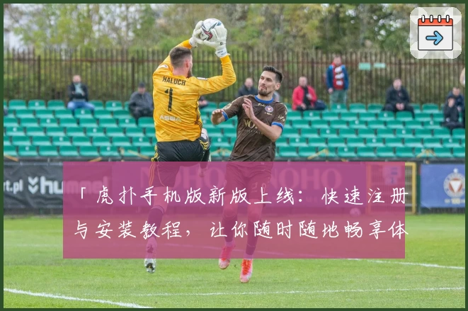 「虎扑手机版新版上线：快速注册与安装教程，让你随时随地畅享体育与社区互动」