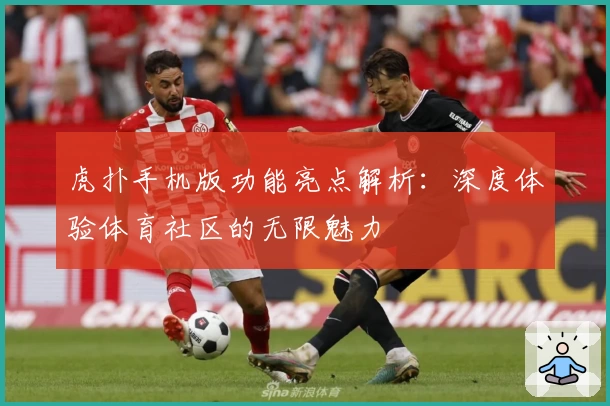 虎扑手机版功能亮点解析:深度体验体育社区的无限魅力