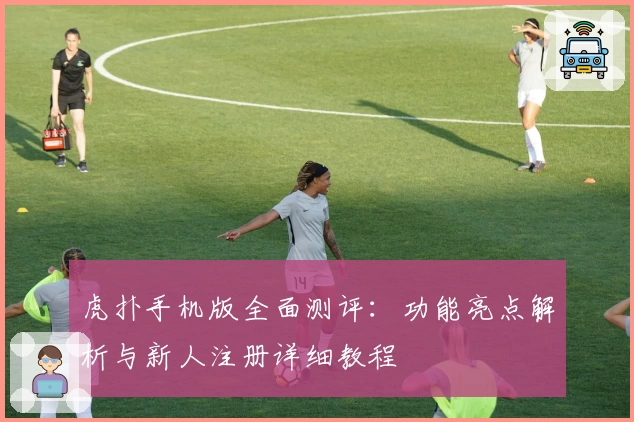 虎扑手机版全面测评：功能亮点解析与新人注册详细教程