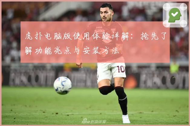 虎扑电脑版使用体验详解：抢先了解功能亮点与安装方法