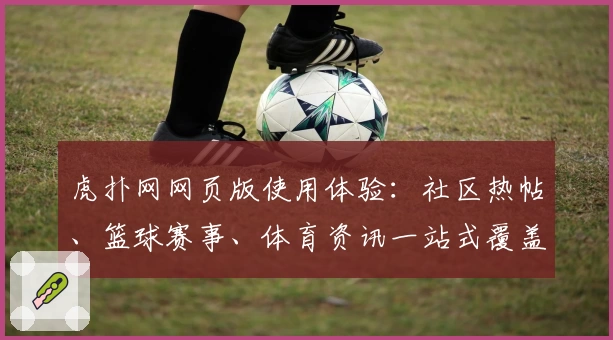 虎扑网网页版使用体验：社区热帖、篮球赛事、体育资讯一站式覆盖，精彩内容不容错过