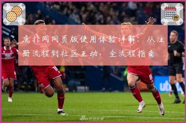 虎扑网网页版使用体验详解：从注册流程到社区互动，全流程指南