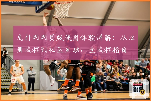 虎扑网网页版使用体验详解：从注册流程到社区互动，全流程指南