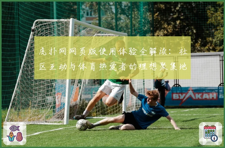 虎扑网网页版使用体验全解读:社区互动与体育热爱者的理想聚集地