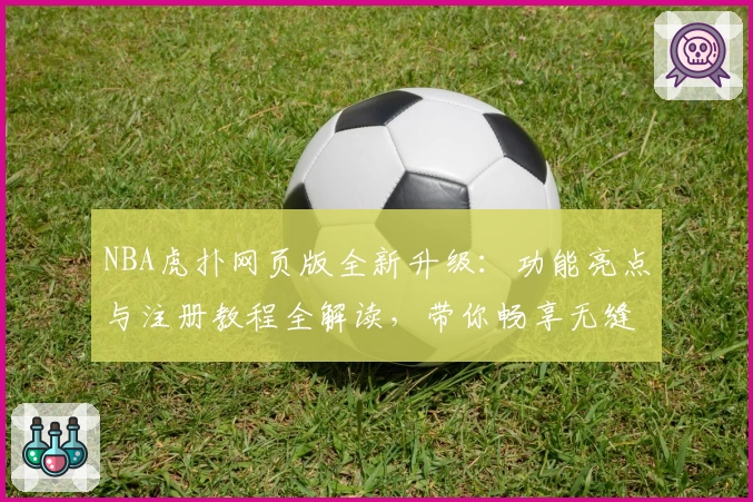 NBA虎扑网页版全新升级:功能亮点与注册教程全解读,带你畅享无缝篮球社区体验