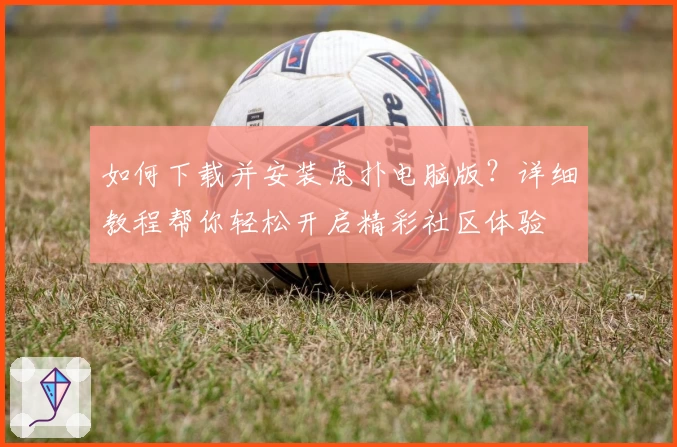 如何下载并安装虎扑电脑版？详细教程帮你轻松开启精彩社区体验