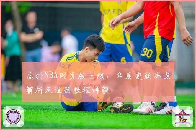 虎扑NBA网页版上线，年度更新亮点解析及注册教程详解