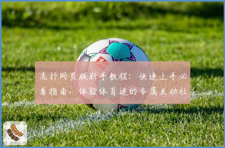 虎扑网页版新手教程：快速上手必看指南，体验体育迷的专属互动社区