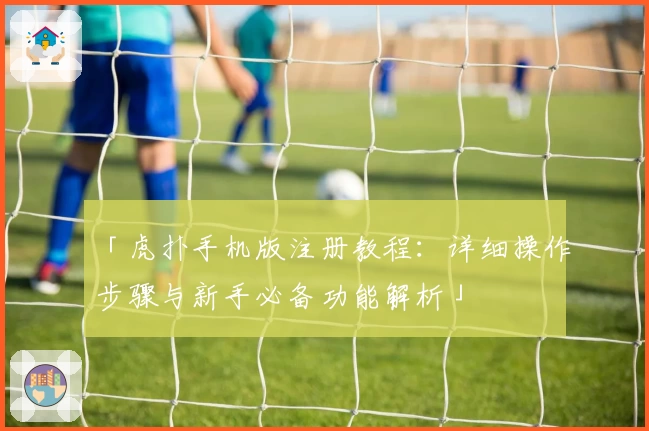 「虎扑手机版注册教程：详细操作步骤与新手必备功能解析」