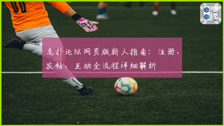 虎扑论坛网页版新人指南:注册、发帖、互动全流程详细解析