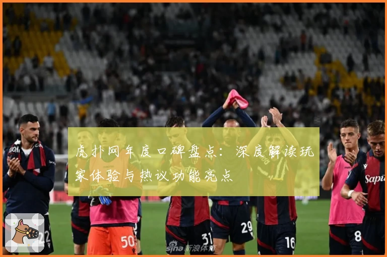 虎扑网年度口碑盘点:深度解读玩家体验与热议功能亮点