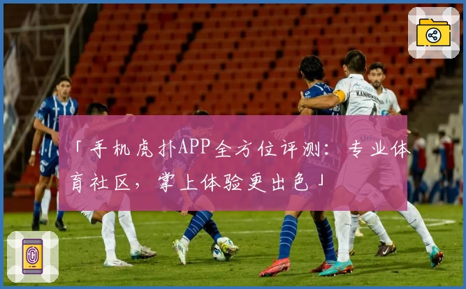 「手机虎扑APP全方位评测:专业体育社区,掌上体验更出色」