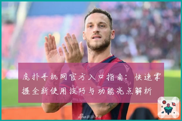 虎扑手机网官方入口指南：快速掌握全新使用技巧与功能亮点解析