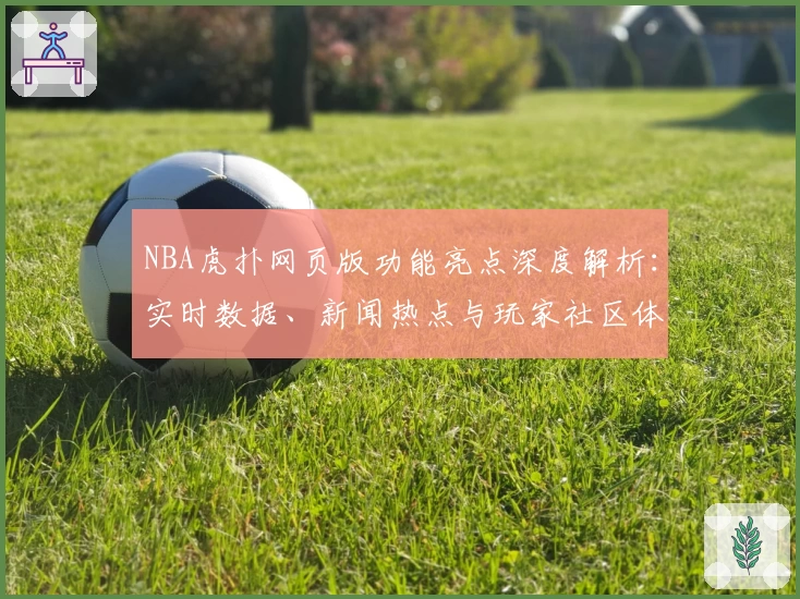NBA虎扑网页版功能亮点深度解析：实时数据、新闻热点与玩家社区体验如何完美融合