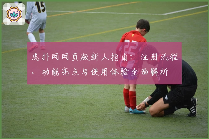 虎扑网网页版新人指南：注册流程、功能亮点与使用体验全面解析