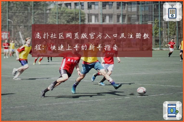 虎扑社区网页版官方入口及注册教程：快速上手的新手指南