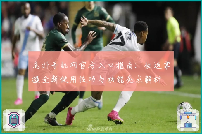 虎扑手机网官方入口指南:快速掌握全新使用技巧与功能亮点解析