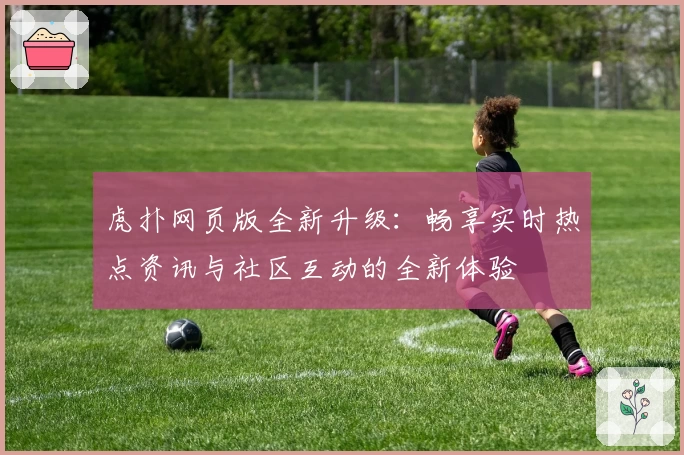 虎扑网页版全新升级：畅享实时热点资讯与社区互动的全新体验