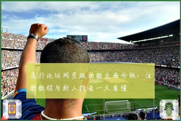 虎扑论坛网页版功能全面升级，注册教程与新人指南一文看懂