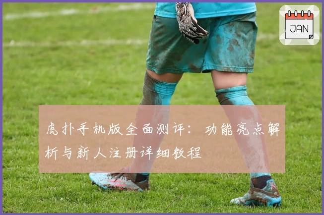 虎扑手机版全面测评:功能亮点解析与新人注册详细教程