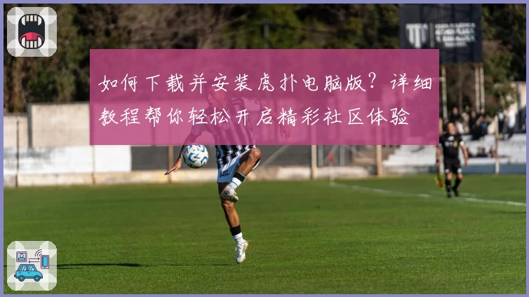 如何下载并安装虎扑电脑版？详细教程帮你轻松开启精彩社区体验