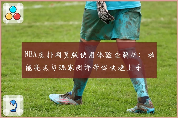 NBA虎扑网页版使用体验全解析：功能亮点与玩家测评带你快速上手