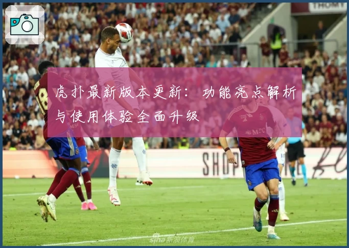 虎扑最新版本更新：功能亮点解析与使用体验全面升级