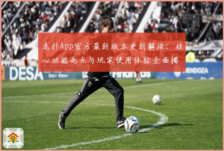虎扑App官方最新版本更新解读：核心功能亮点与玩家使用体验全面揭晓