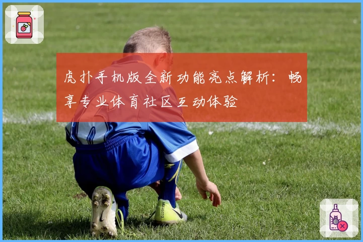虎扑手机版全新功能亮点解析：畅享专业体育社区互动体验