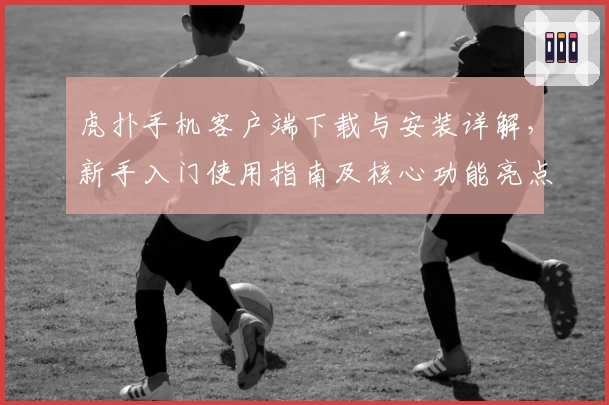 虎扑手机客户端下载与安装详解,新手入门使用指南及核心功能亮点解析