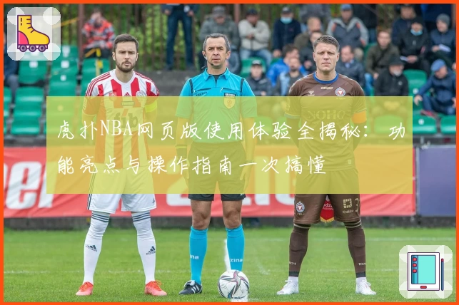 虎扑NBA网页版使用体验全揭秘：功能亮点与操作指南一次搞懂