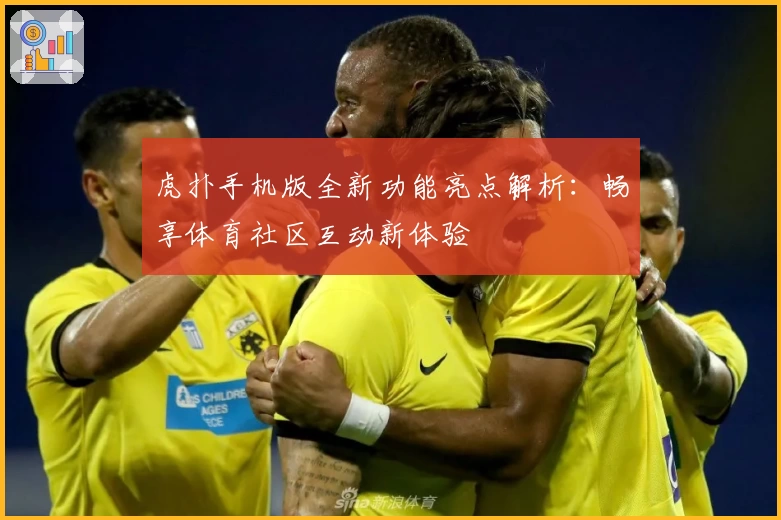 虎扑手机版全新功能亮点解析：畅享体育社区互动新体验