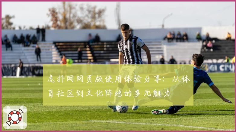虎扑网网页版使用体验分享：从体育社区到文化阵地的多元魅力