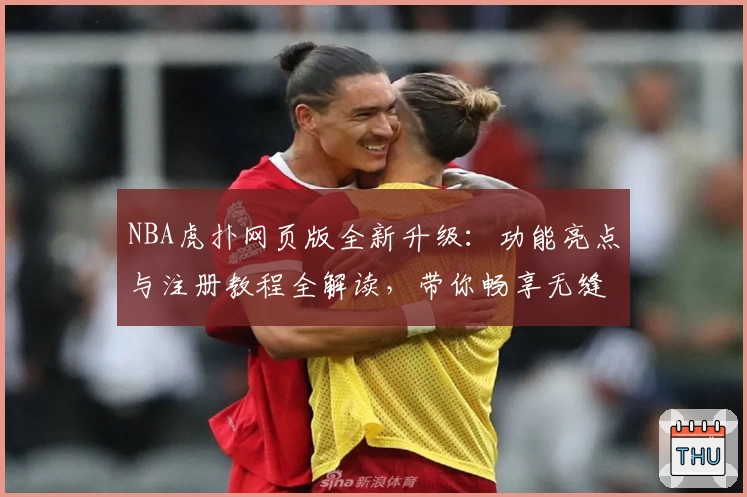 NBA虎扑网页版全新升级:功能亮点与注册教程全解读,带你畅享无缝篮球社区体验