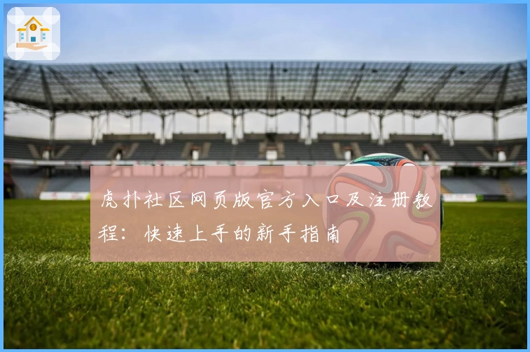虎扑社区网页版官方入口及注册教程：快速上手的新手指南
