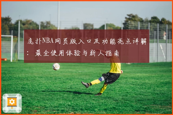 虎扑NBA网页版入口及功能亮点详解：最全使用体验与新人指南