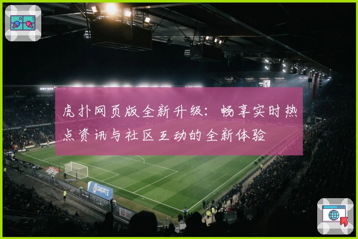 虎扑网页版全新升级：畅享实时热点资讯与社区互动的全新体验