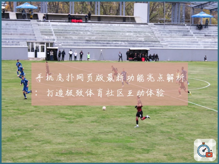 手机虎扑网页版最新功能亮点解析：打造极致体育社区互动体验
