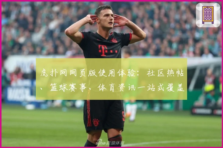 虎扑网网页版使用体验：社区热帖、篮球赛事、体育资讯一站式覆盖，精彩内容不容错过
