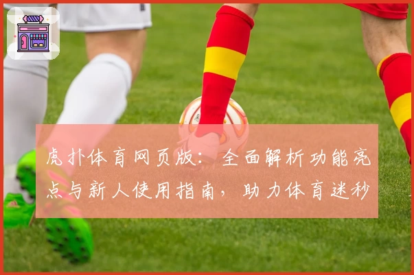 虎扑体育网页版:全面解析功能亮点与新人使用指南,助力体育迷秒懂操作流程