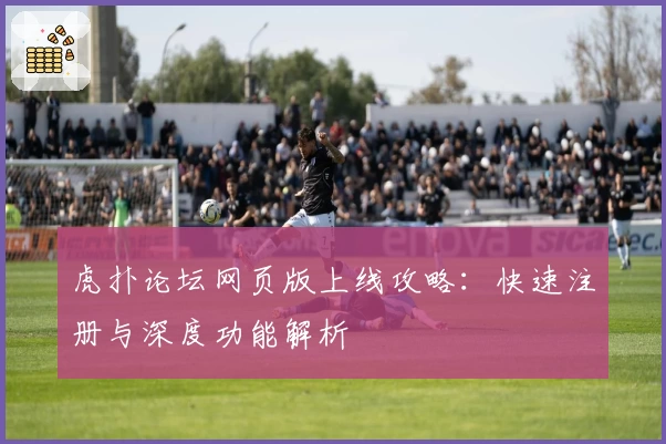 虎扑论坛网页版上线攻略：快速注册与深度功能解析