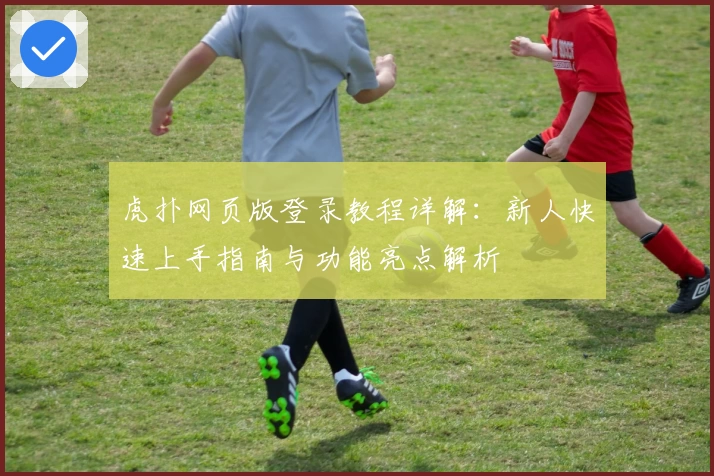 虎扑网页版登录教程详解：新人快速上手指南与功能亮点解析